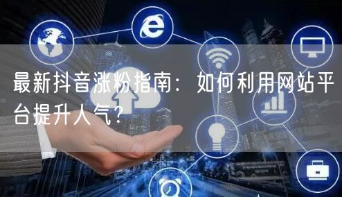 最新抖音涨粉指南：如何利用网站平台提升人气？