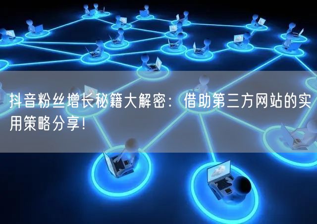 抖音粉丝增长秘籍大解密：借助第三方网站的实用策略分享！