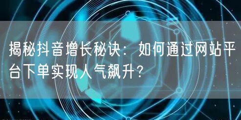 揭秘抖音增长秘诀：如何通过网站平台下单实现人气飙升？