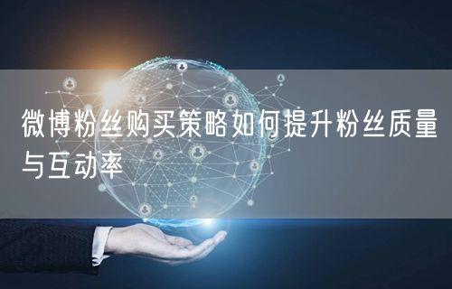 微博粉丝购买策略如何提升粉丝质量与互动率