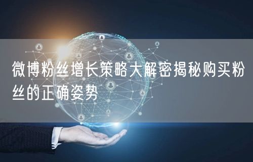 微博粉丝增长策略大解密揭秘购买粉丝的正确姿势