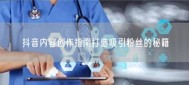 抖音内容创作指南打造吸引粉丝的秘籍