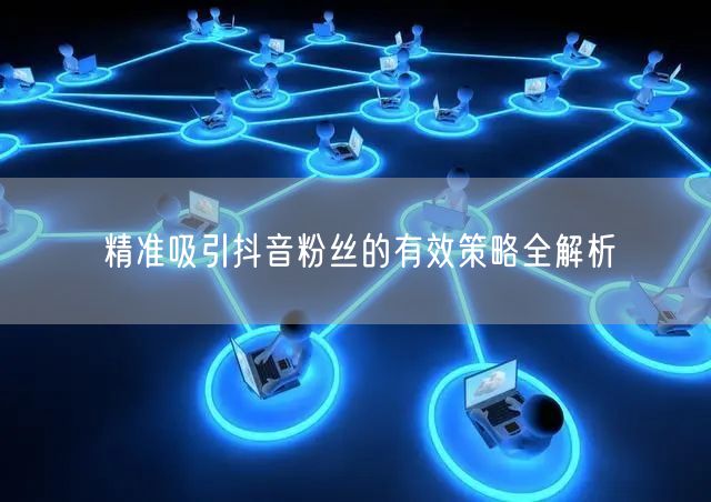 精准吸引抖音粉丝的有效策略全解析