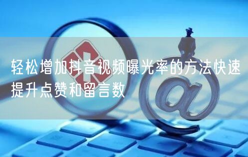 轻松增加抖音视频曝光率的方法快速提升点赞和留言数
