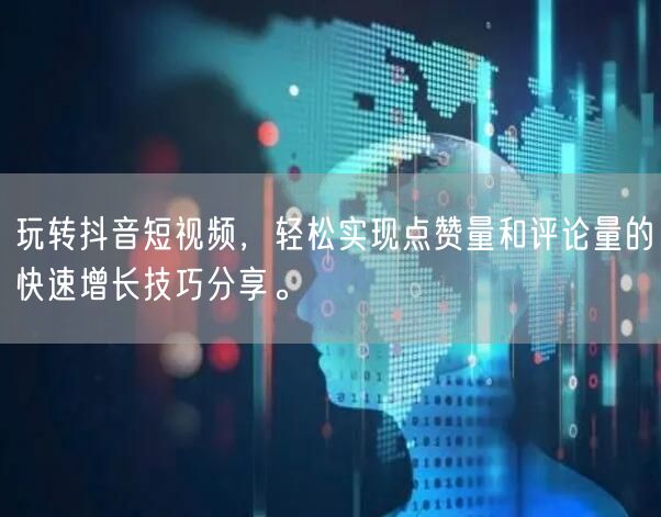 玩转抖音短视频，轻松实现点赞量和评论量的快速增长技巧分享。