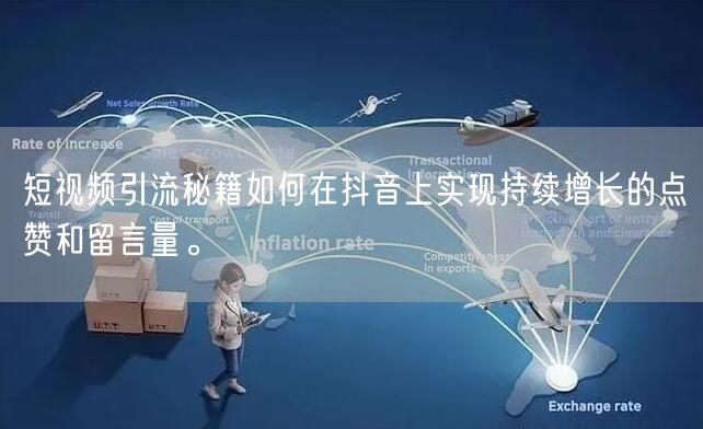 短视频引流秘籍如何在抖音上实现持续增长的点赞和留言量。