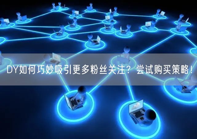 DY如何巧妙吸引更多粉丝关注？尝试购买策略！
