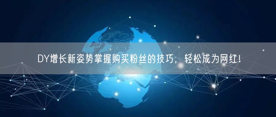 DY增长新姿势掌握购买粉丝的技巧，轻松成为网红！