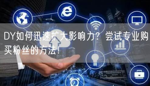 DY如何迅速扩大影响力？尝试专业购买粉丝的方法！