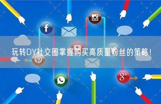 玩转DY社交圈掌握购买高质量粉丝的策略！