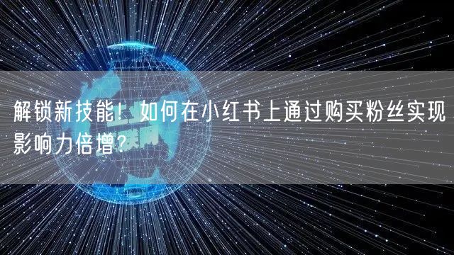 解锁新技能！如何在小红书上通过购买粉丝实现影响力倍增？