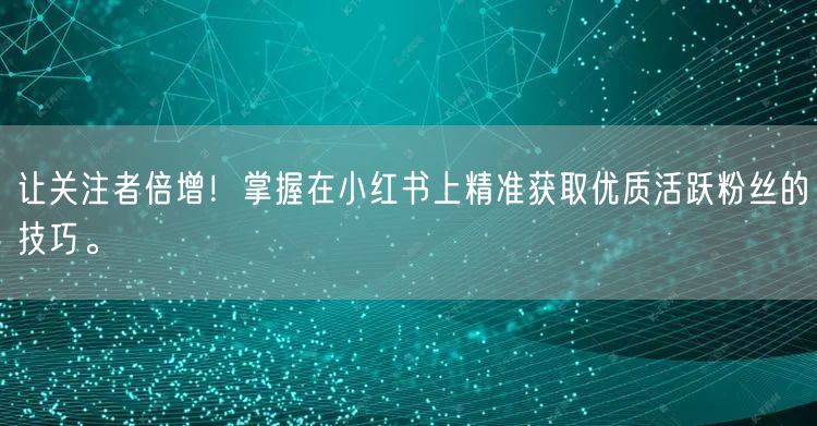 让关注者倍增！掌握在小红书上精准获取优质活跃粉丝的技巧。