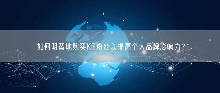 如何明智地购买KS粉丝以提高个人品牌影响力？