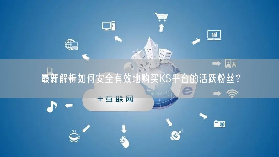 最新解析如何安全有效地购买KS平台的活跃粉丝？