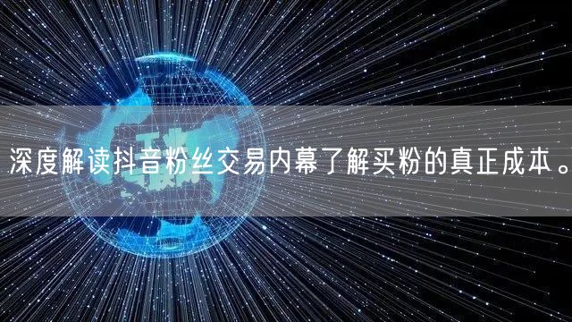 深度解读抖音粉丝交易内幕了解买粉的真正成本。