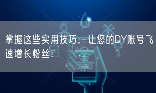 掌握这些实用技巧，让您的DY账号飞速增长粉丝！