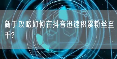 新手攻略如何在抖音迅速积累粉丝至千?