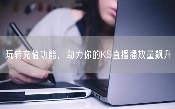 玩转充值功能，助力你的KS直播播放量飙升