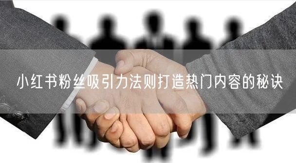 小红书粉丝吸引力法则打造热门内容的秘诀