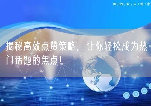 揭秘高效点赞策略，让你轻松成为热门话题的焦点！