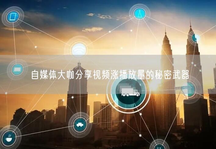 自媒体大咖分享视频涨播放量的秘密武器