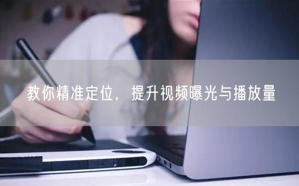 教你精准定位，提升视频曝光与播放量