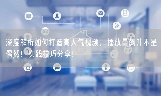 深度解析如何打造高人气视频，播放量飙升不是偶然！实践技巧分享！