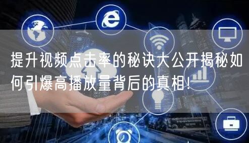 提升视频点击率的秘诀大公开揭秘如何引爆高播放量背后的真相！