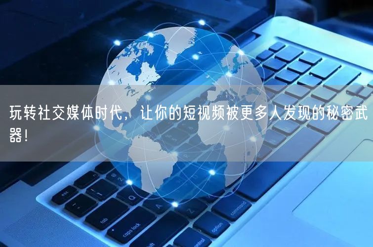 玩转社交媒体时代，让你的短视频被更多人发现的秘密武器！