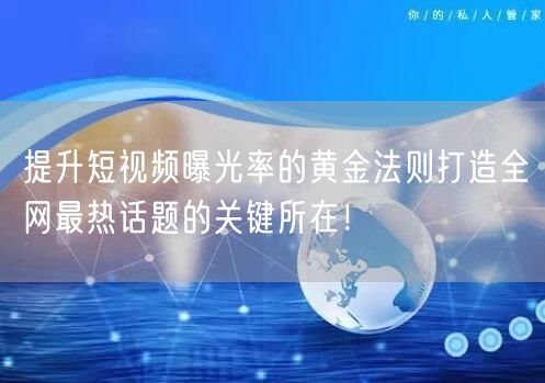 提升短视频曝光率的黄金法则打造全网最热话题的关键所在！