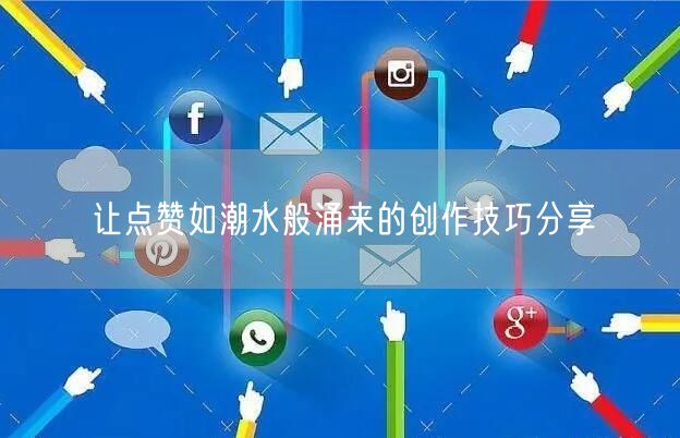 让点赞如潮水般涌来的创作技巧分享