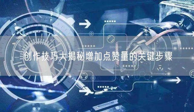 创作技巧大揭秘增加点赞量的关键步骤