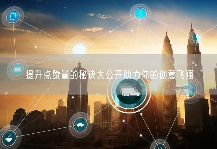 提升点赞量的秘诀大公开助力你的创意飞翔