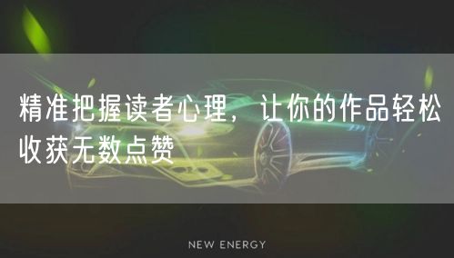 精准把握读者心理，让你的作品轻松收获无数点赞