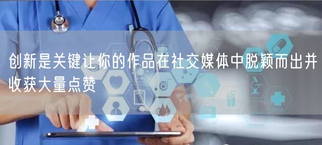 创新是关键让你的作品在社交媒体中脱颖而出并收获大量点赞