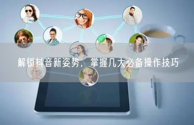 解锁抖音新姿势，掌握几大必备操作技巧