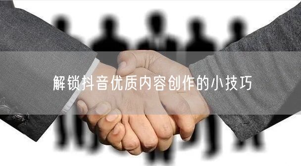 解锁抖音优质内容创作的小技巧