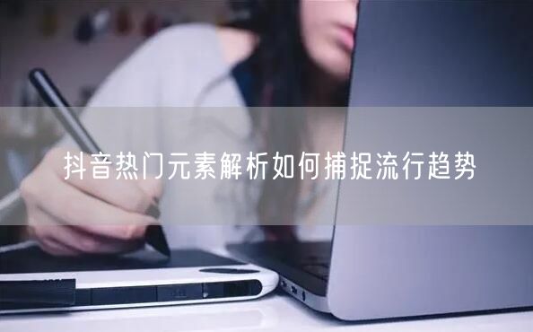 抖音热门元素解析如何捕捉流行趋势