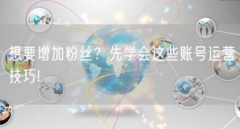 想要增加粉丝？先学会这些账号运营技巧!