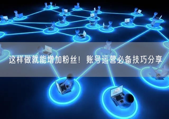 这样做就能增加粉丝！账号运营必备技巧分享