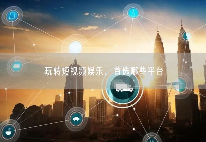 玩转短视频娱乐，首选哪些平台