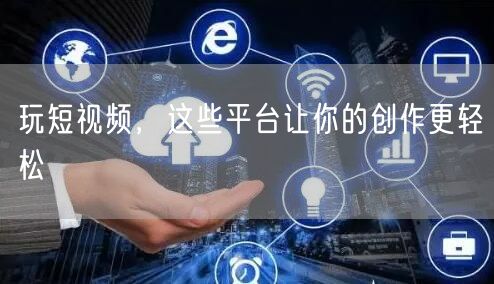 玩短视频，这些平台让你的创作更轻松