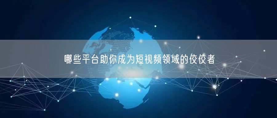 哪些平台助你成为短视频领域的佼佼者