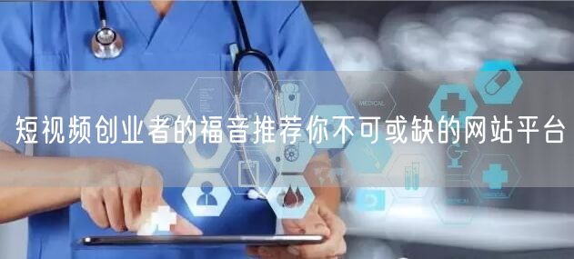 短视频创业者的福音推荐你不可或缺的网站平台