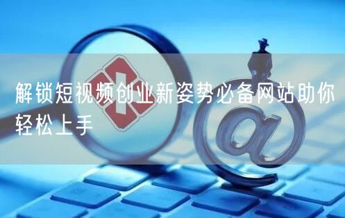 解锁短视频创业新姿势必备网站助你轻松上手