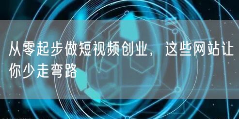 从零起步做短视频创业，这些网站让你少走弯路