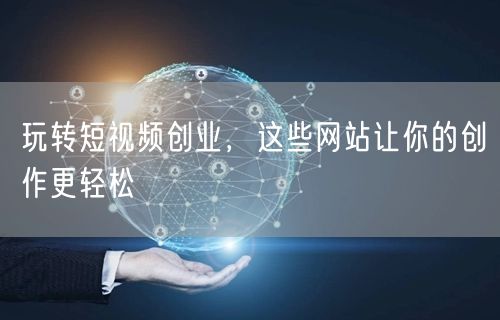 玩转短视频创业，这些网站让你的创作更轻松