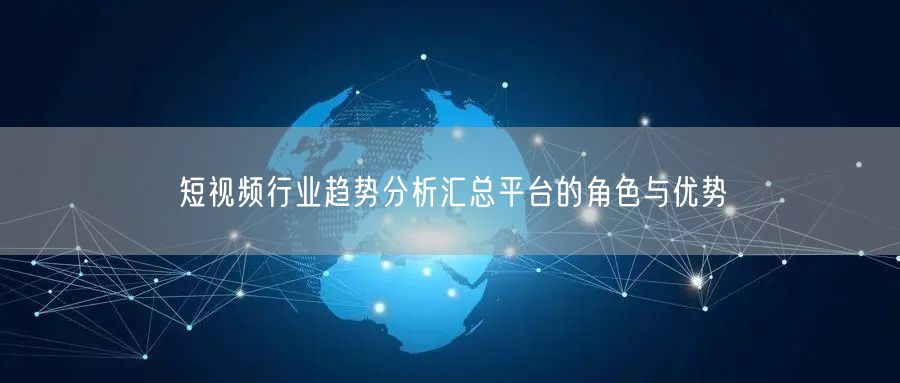短视频行业趋势分析汇总平台的角色与优势