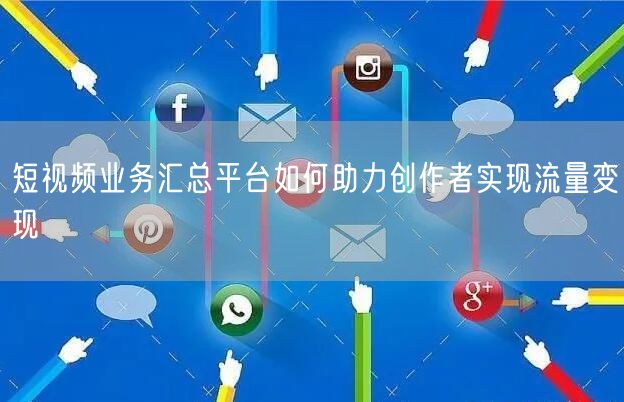短视频业务汇总平台如何助力创作者实现流量变现