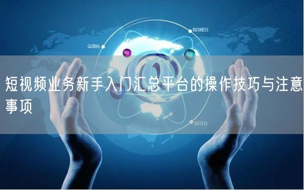 短视频业务新手入门汇总平台的操作技巧与注意事项